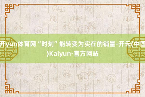 开yun体育网“时刻”能转变为实在的销量-开云(中国)Kaiyun·官方网站