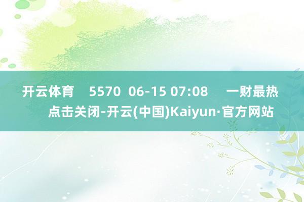 开云体育 5570 06-15 07:08 一财最热 点击关闭-开云(中国)Kaiyun·官方网站