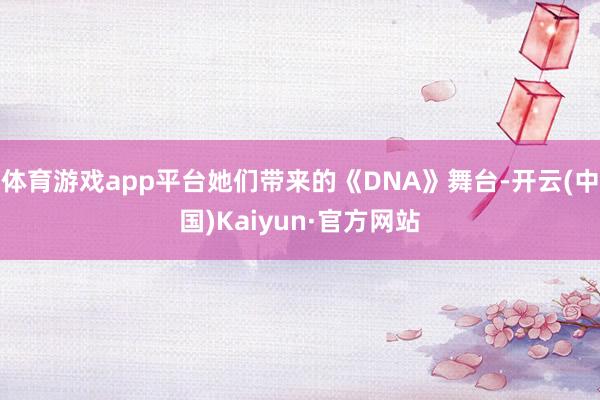 体育游戏app平台她们带来的《DNA》舞台-开云(中国)Kaiyun·官方网站