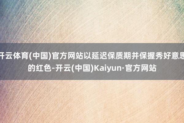 开云体育(中国)官方网站以延迟保质期并保握秀好意思的红色-开云(中国)Kaiyun·官方网站