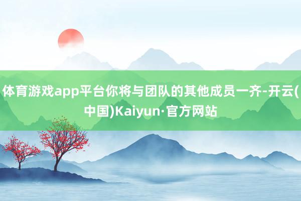 体育游戏app平台你将与团队的其他成员一齐-开云(中国)Kaiyun·官方网站
