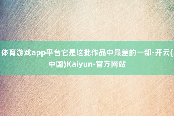 体育游戏app平台它是这批作品中最差的一部-开云(中国)Kaiyun·官方网站