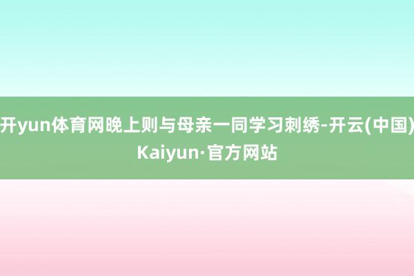 开yun体育网晚上则与母亲一同学习刺绣-开云(中国)Kaiyun·官方网站