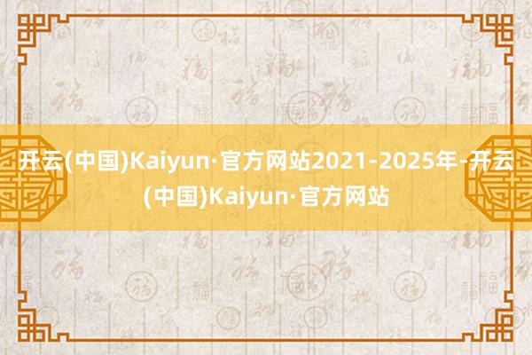 开云(中国)Kaiyun·官方网站2021-2025年-开云(中国)Kaiyun·官方网站