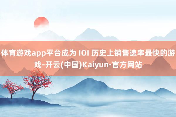 体育游戏app平台成为 IOI 历史上销售速率最快的游戏-开云(中国)Kaiyun·官方网站