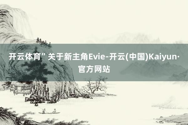 开云体育”关于新主角Evie-开云(中国)Kaiyun·官方网站