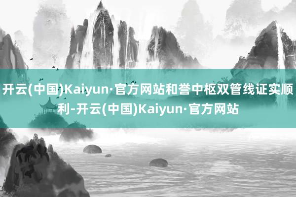开云(中国)Kaiyun·官方网站和誉中枢双管线证实顺利-开云(中国)Kaiyun·官方网站