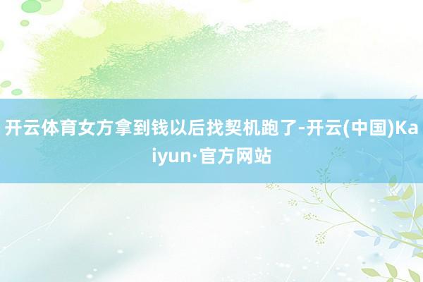 开云体育女方拿到钱以后找契机跑了-开云(中国)Kaiyun·官方网站