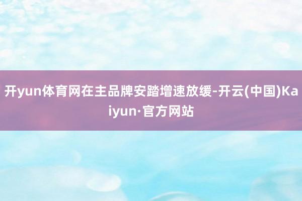 开yun体育网在主品牌安踏增速放缓-开云(中国)Kaiyun·官方网站