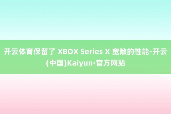 开云体育保留了 XBOX Series X 宽敞的性能-开云(中国)Kaiyun·官方网站