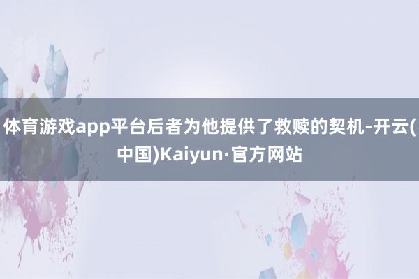 体育游戏app平台后者为他提供了救赎的契机-开云(中国)Kaiyun·官方网站
