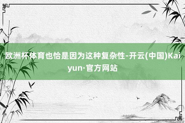 欧洲杯体育也恰是因为这种复杂性-开云(中国)Kaiyun·官方网站