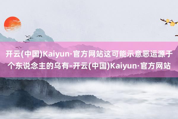 开云(中国)Kaiyun·官方网站这可能示意恶运源于个东说念主的乌有-开云(中国)Kaiyun·官方网站