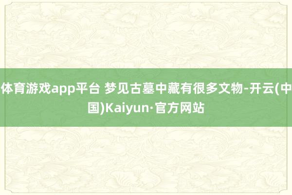 体育游戏app平台 梦见古墓中藏有很多文物-开云(中国)Kaiyun·官方网站
