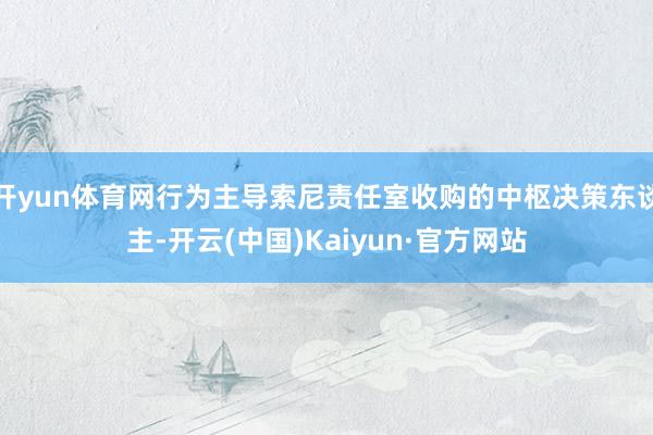开yun体育网行为主导索尼责任室收购的中枢决策东谈主-开云(中国)Kaiyun·官方网站