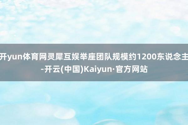 开yun体育网灵犀互娱举座团队规模约1200东说念主-开云(中国)Kaiyun·官方网站