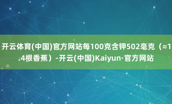 开云体育(中国)官方网站每100克含钾502毫克(≈1.4根香蕉)-开云(中国)Kaiyun·官方网站