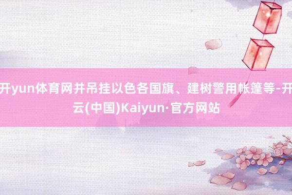 开yun体育网并吊挂以色各国旗、建树警用帐篷等-开云(中国)Kaiyun·官方网站