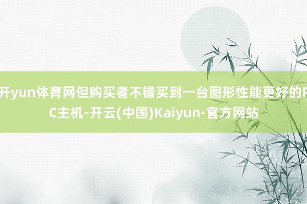 开yun体育网但购买者不错买到一台图形性能更好的PC主机-开云(中国)Kaiyun·官方网站