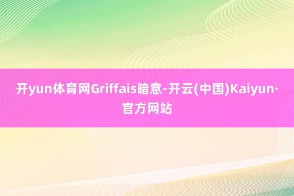 开yun体育网Griffais暗意-开云(中国)Kaiyun·官方网站