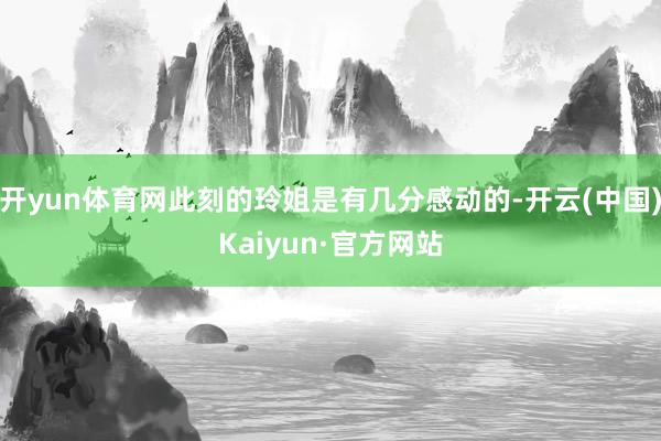 开yun体育网此刻的玲姐是有几分感动的-开云(中国)Kaiyun·官方网站