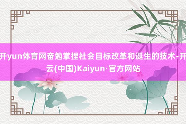 开yun体育网奋勉掌捏社会目标改革和诞生的技术-开云(中国)Kaiyun·官方网站