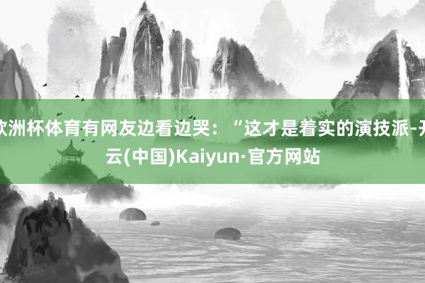 欧洲杯体育有网友边看边哭：“这才是着实的演技派-开云(中国)Kaiyun·官方网站