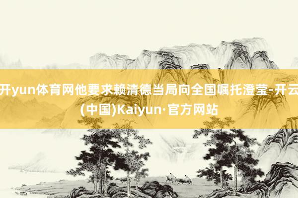 开yun体育网他要求赖清德当局向全国嘱托澄莹-开云(中国)Kaiyun·官方网站