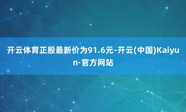开云体育正股最新价为91.6元-开云(中国)Kaiyun·官方网站