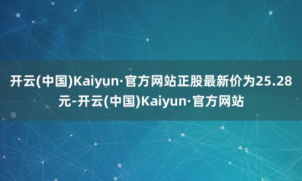 开云(中国)Kaiyun·官方网站正股最新价为25.28元-开云(中国)Kaiyun·官方网站