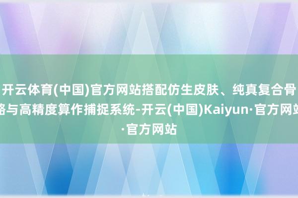 开云体育(中国)官方网站搭配仿生皮肤、纯真复合骨骼与高精度算作捕捉系统-开云(中国)Kaiyun·官方网站