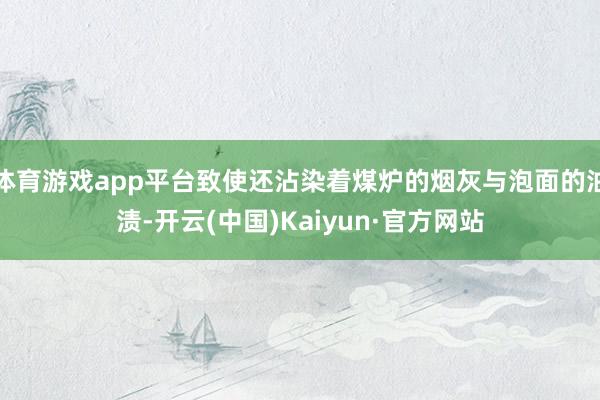 体育游戏app平台致使还沾染着煤炉的烟灰与泡面的油渍-开云(中国)Kaiyun·官方网站