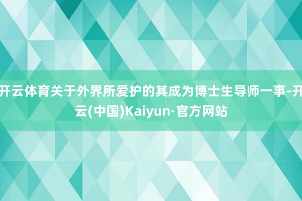 开云体育 关于外界所爱护的其成为博士生导师一事-开云(中国)Kaiyun·官方网站