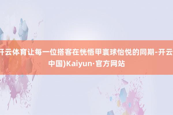 开云体育让每一位搭客在恍悟甲寰球怡悦的同期-开云(中国)Kaiyun·官方网站