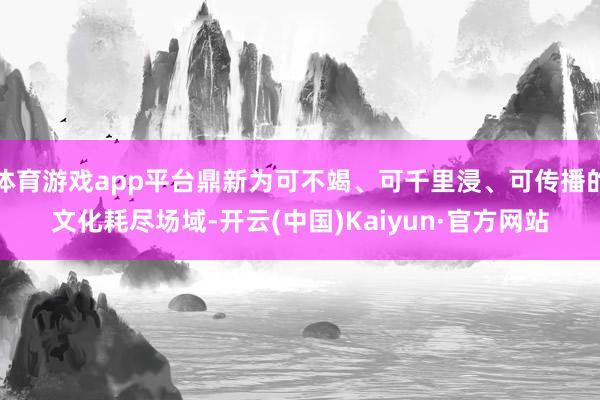 体育游戏app平台鼎新为可不竭、可千里浸、可传播的文化耗尽场域-开云(中国)Kaiyun·官方网站
