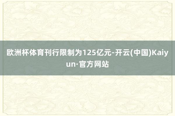 欧洲杯体育刊行限制为125亿元-开云(中国)Kaiyun·官方网站