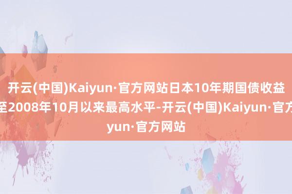 开云(中国)Kaiyun·官方网站日本10年期国债收益率升至2008年10月以来最高水平-开云(中国)Kaiyun·官方网站
