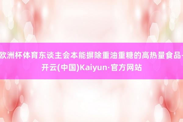 欧洲杯体育东谈主会本能摒除重油重糖的高热量食品-开云(中国)Kaiyun·官方网站