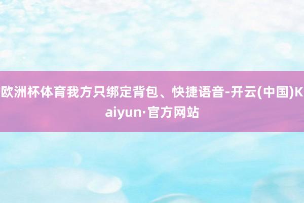 欧洲杯体育我方只绑定背包、快捷语音-开云(中国)Kaiyun·官方网站