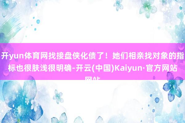 开yun体育网找接盘侠化债了！她们相亲找对象的指标也很肤浅很明确-开云(中国)Kaiyun·官方网站