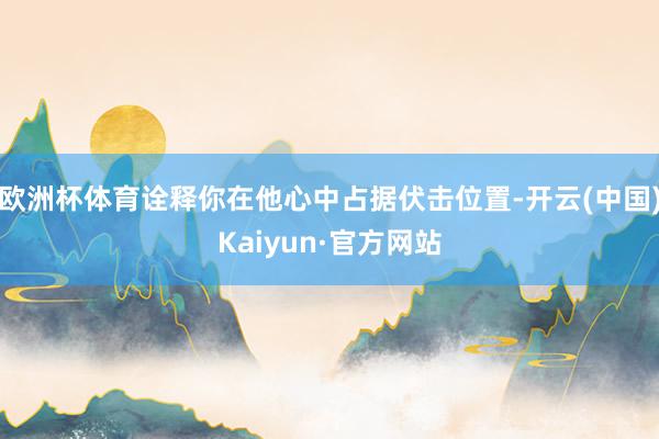 欧洲杯体育诠释你在他心中占据伏击位置-开云(中国)Kaiyun·官方网站