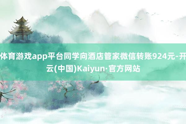 体育游戏app平台同学向酒店管家微信转账924元-开云(中国)Kaiyun·官方网站