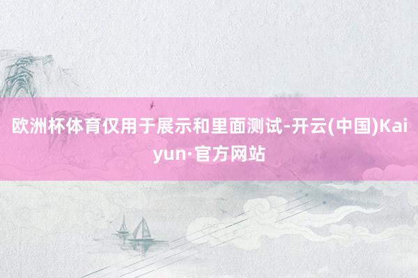 欧洲杯体育仅用于展示和里面测试-开云(中国)Kaiyun·官方网站