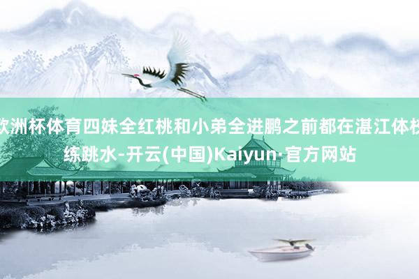 欧洲杯体育四妹全红桃和小弟全进鹏之前都在湛江体校练跳水-开云(中国)Kaiyun·官方网站