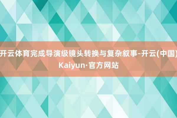 开云体育完成导演级镜头转换与复杂叙事-开云(中国)Kaiyun·官方网站