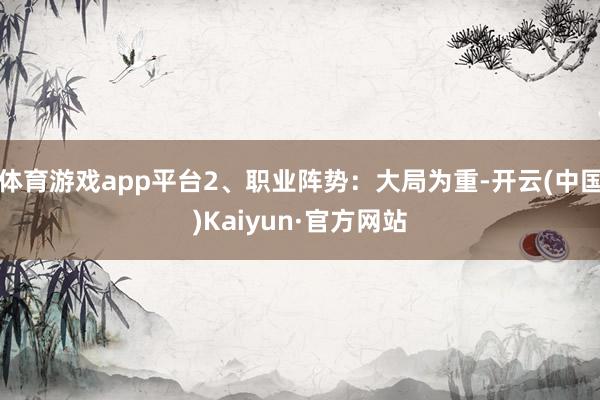 体育游戏app平台2、职业阵势：大局为重-开云(中国)Kaiyun·官方网站