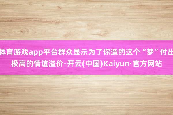 体育游戏app平台群众显示为了你造的这个“梦”付出极高的情谊溢价-开云(中国)Kaiyun·官方网站
