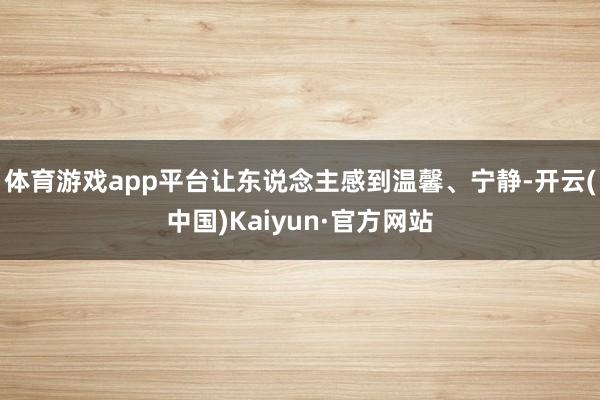 体育游戏app平台让东说念主感到温馨、宁静-开云(中国)Kaiyun·官方网站
