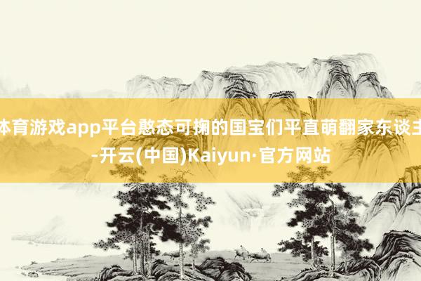 体育游戏app平台憨态可掬的国宝们平直萌翻家东谈主-开云(中国)Kaiyun·官方网站