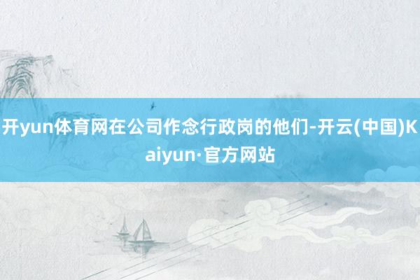 开yun体育网在公司作念行政岗的他们-开云(中国)Kaiyun·官方网站